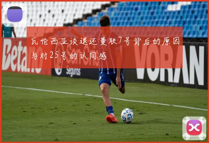 瓦伦西亚谈退还曼联7号背后的原因与对25号的认同感