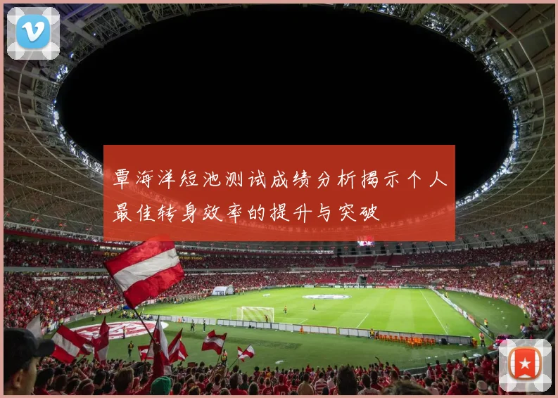 覃海洋短池测试成绩分析揭示个人最佳转身效率的提升与突破