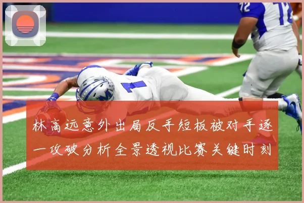 林高远意外出局反手短板被对手逐一攻破分析全景透视比赛关键时刻