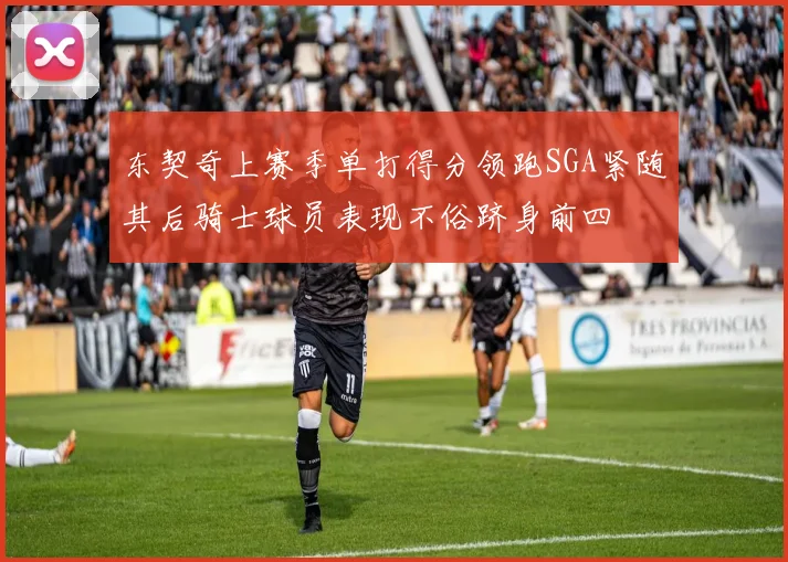 东契奇上赛季单打得分领跑SGA紧随其后骑士球员表现不俗跻身前四